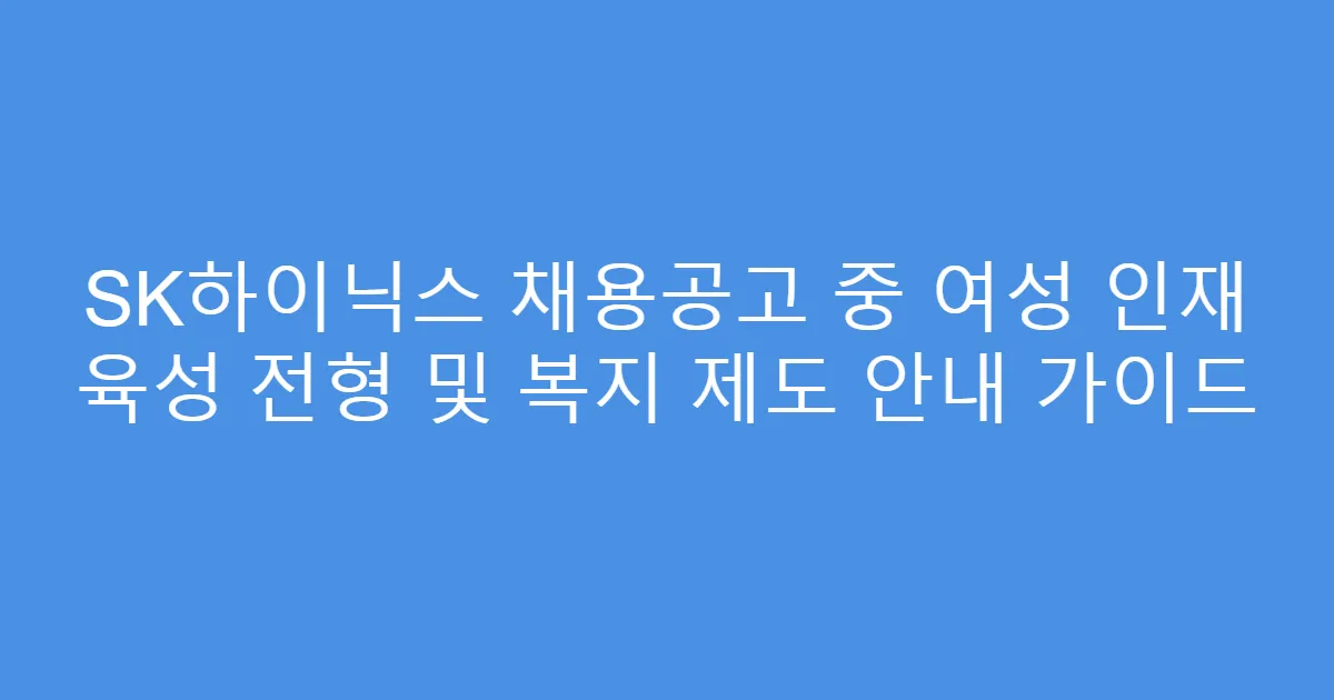 SK하이닉스 채용공고 중 여성 인재 육성 전형 및 복지 제도 안내 가이드