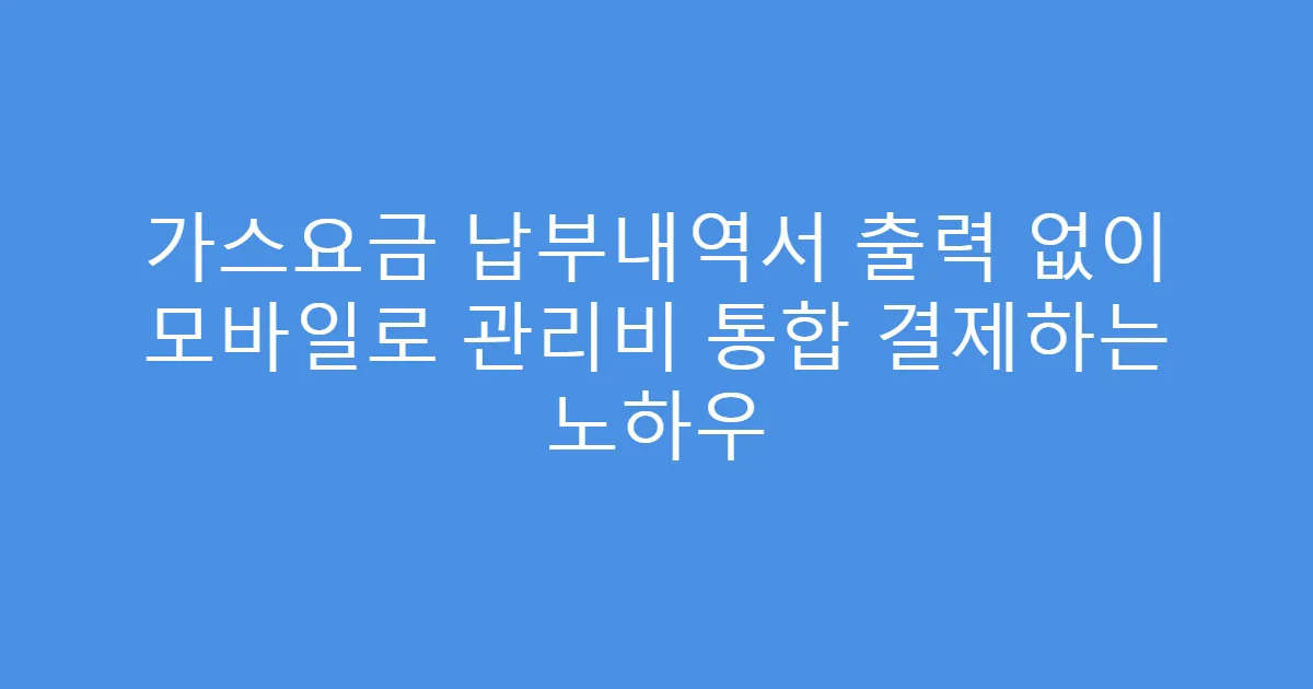 가스요금 납부내역서 출력 없이 모바일로 관리비 통합 결제하는 노하우