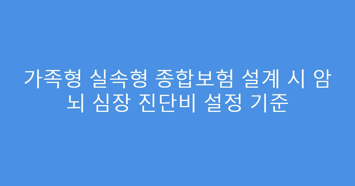 가족형 실속형 종합보험 설계 시 암 뇌 심장 진단비 설정 기준