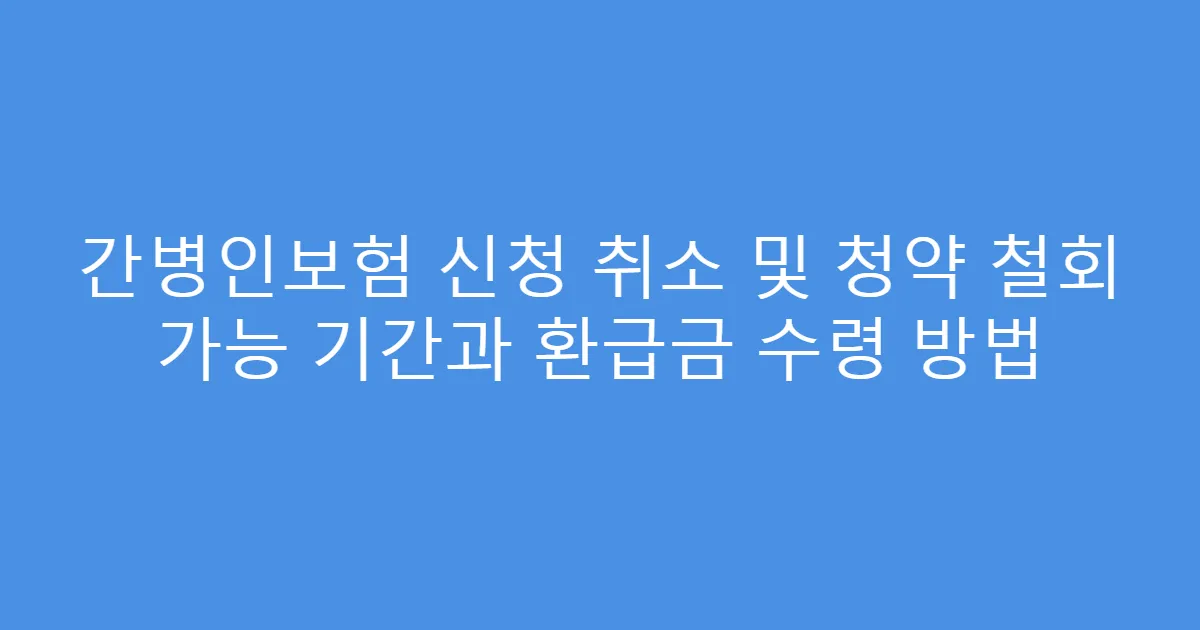 간병인보험 신청 취소 및 청약 철회 가능 기간과 환급금 수령 방법