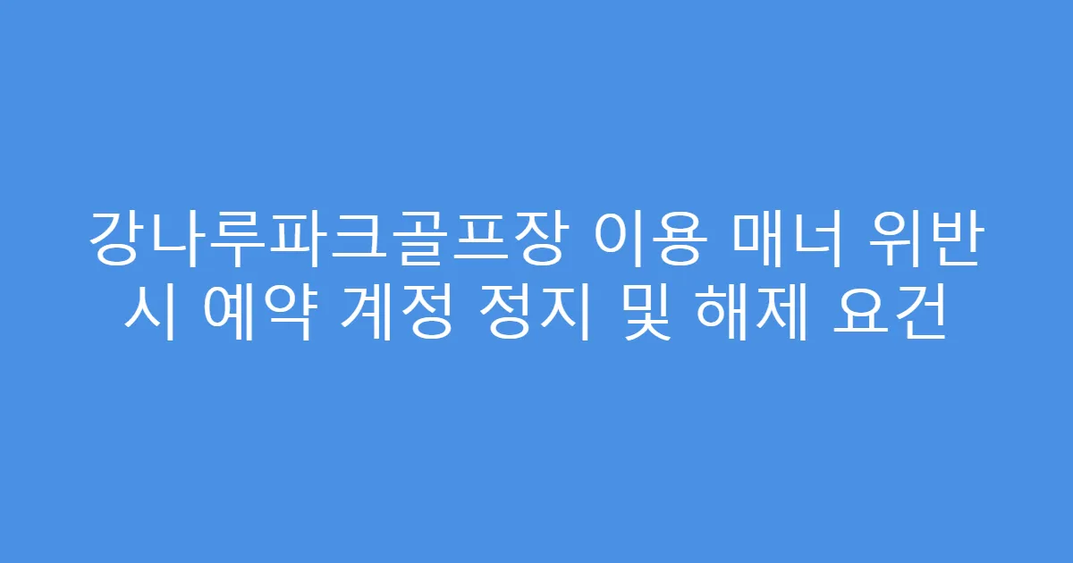 강나루파크골프장 이용 매너 위반 시 예약 계정 정지 및 해제 요건