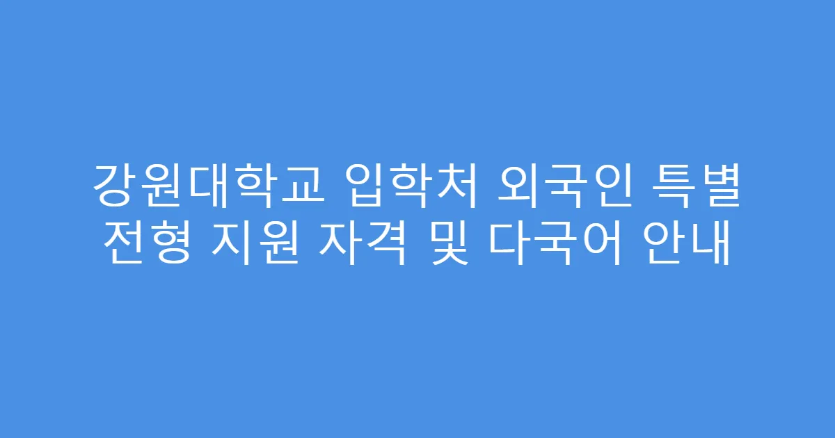 강원대학교 입학처 외국인 특별 전형 지원 자격 및 다국어 안내