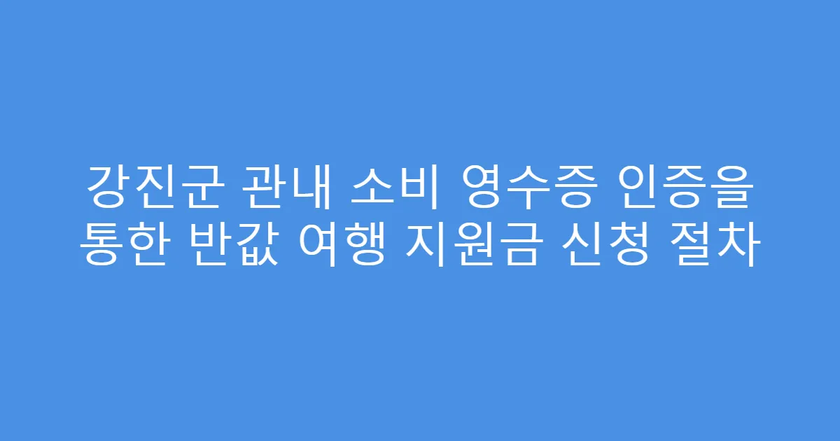 강진군 관내 소비 영수증 인증을 통한 반값 여행 지원금 신청 절차
