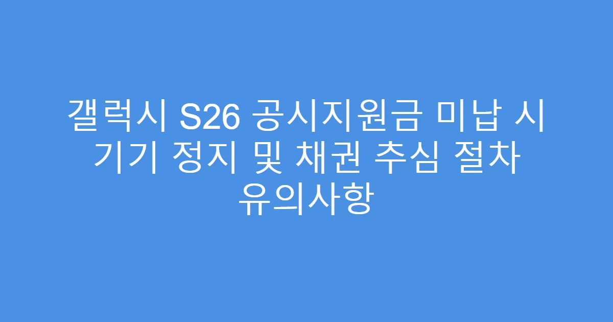 갤럭시 S26 공시지원금 미납 시 기기 정지 및 채권 추심 절차 유의사항