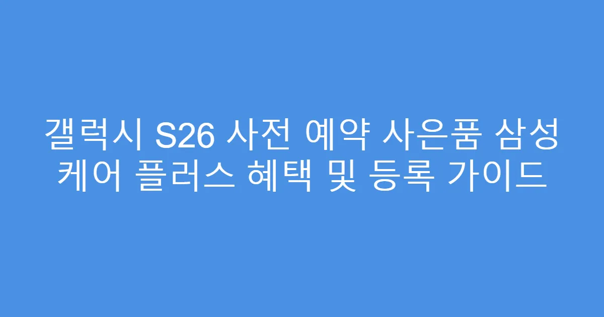 갤럭시 S26 사전 예약 사은품 삼성 케어 플러스 혜택 및 등록 가이드