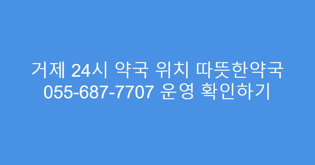 거제 24시 약국 위치 따뜻한약국 055-687-7707 운영 확인하기