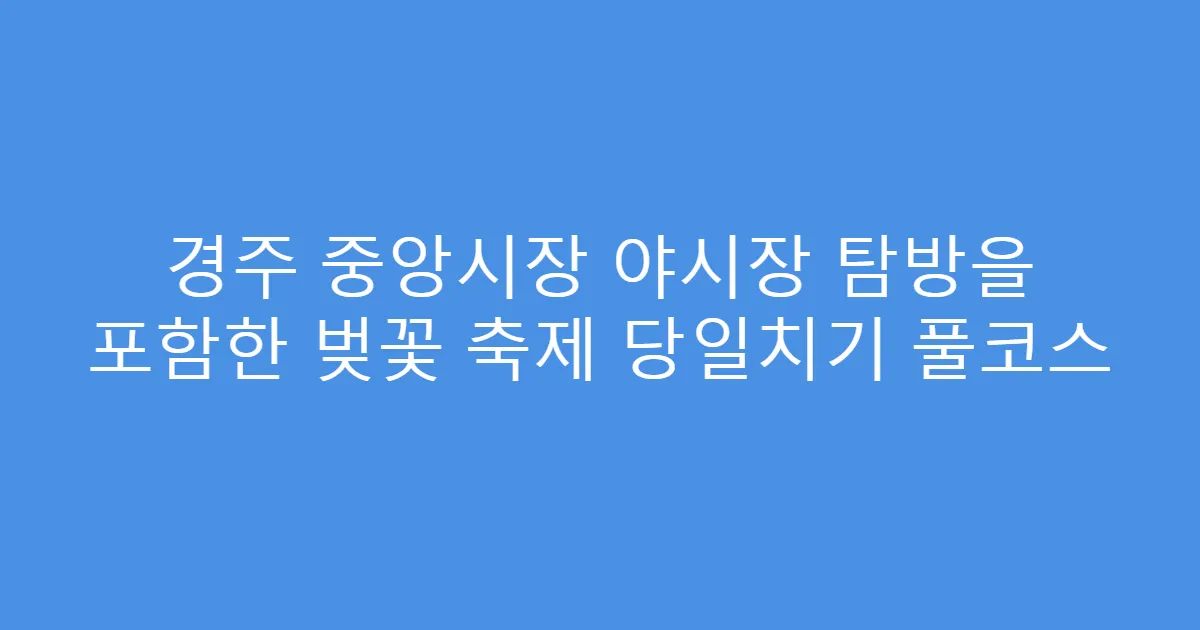 경주 중앙시장 야시장 탐방을 포함한 벚꽃 축제 당일치기 풀코스