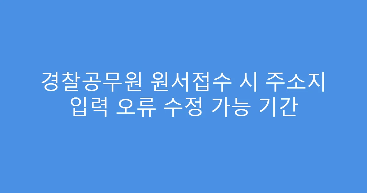 경찰공무원 원서접수 시 주소지 입력 오류 수정 가능 기간