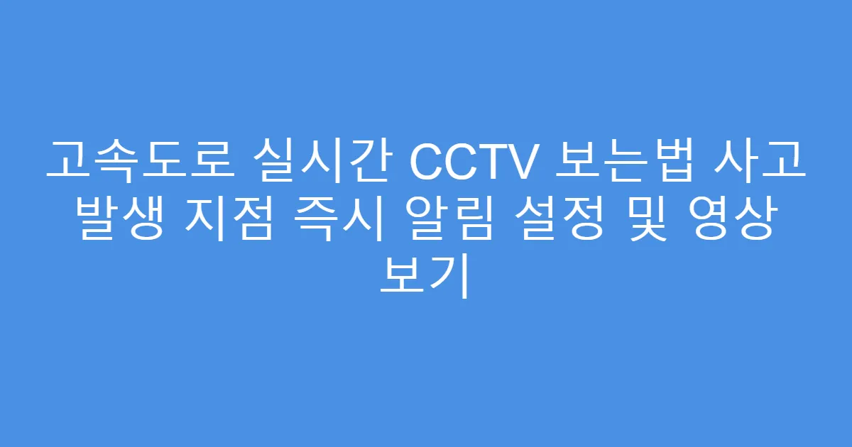 고속도로 실시간 CCTV 보는법 사고 발생 지점 즉시 알림 설정 및 영상 보기