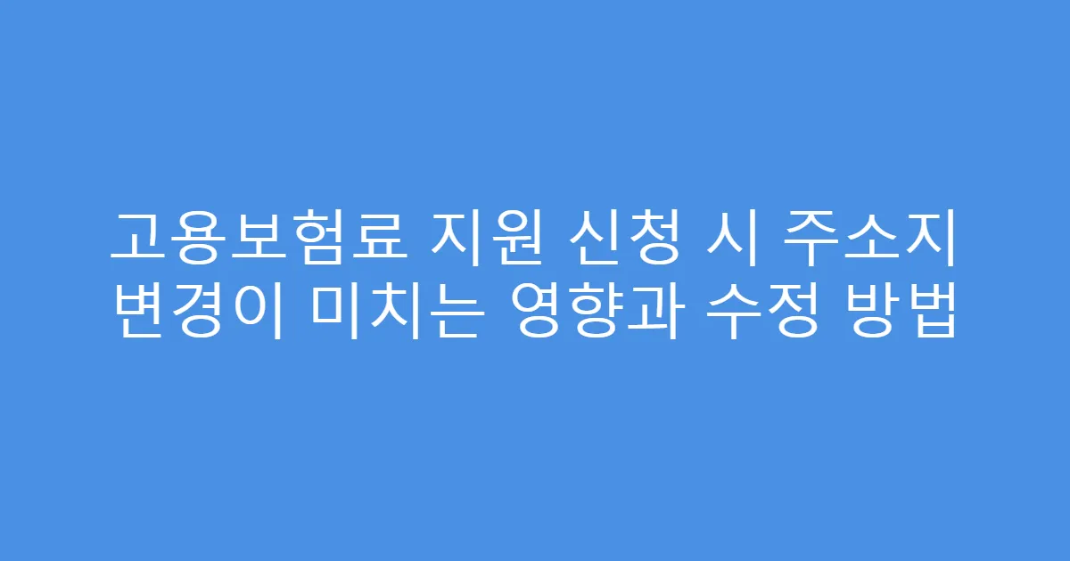 고용보험료 지원 신청 시 주소지 변경이 미치는 영향과 수정 방법
