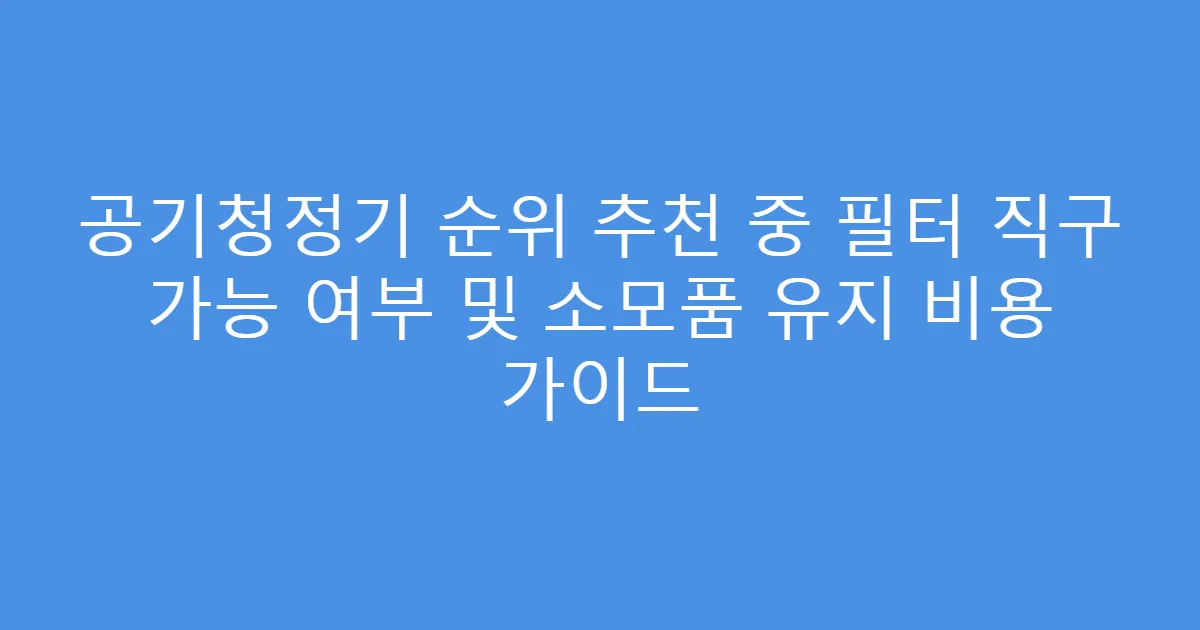 공기청정기 순위 추천 중 필터 직구 가능 여부 및 소모품 유지 비용 가이드