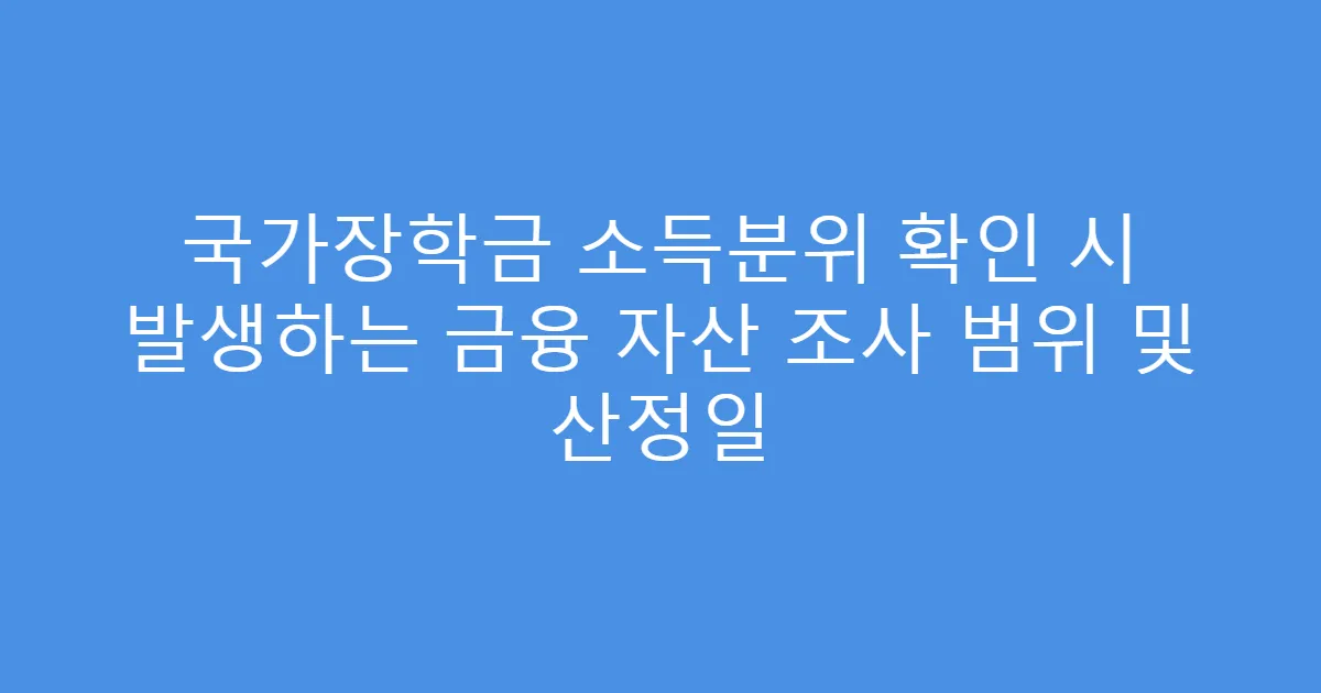 국가장학금 소득분위 확인 시 발생하는 금융 자산 조사 범위 및 산정일