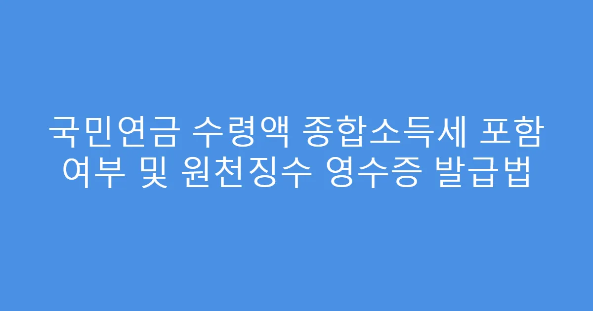 국민연금 수령액 종합소득세 포함 여부 및 원천징수 영수증 발급법