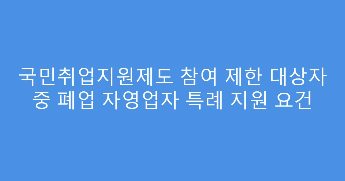 국민취업지원제도 참여 제한 대상자 중 폐업 자영업자 특례 지원 요건