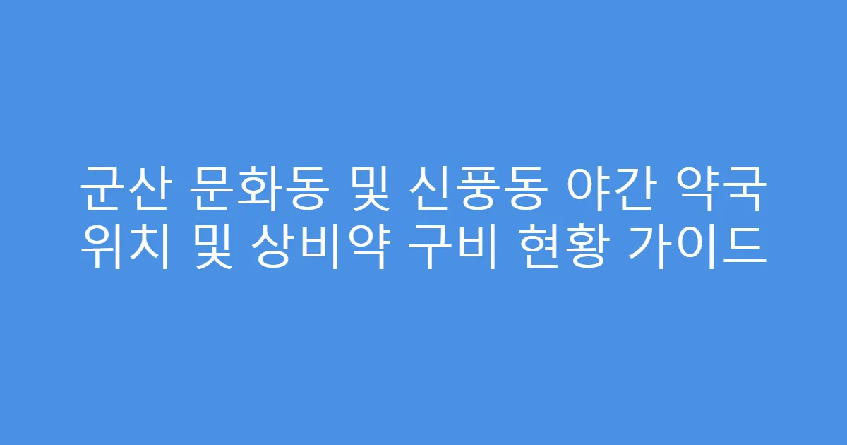 군산 문화동 및 신풍동 야간 약국 위치 및 상비약 구비 현황 가이드