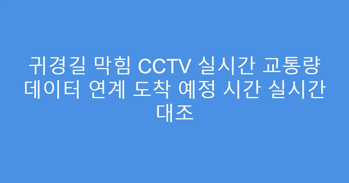 귀경길 막힘 CCTV 실시간 교통량 데이터 연계 도착 예정 시간 실시간 대조