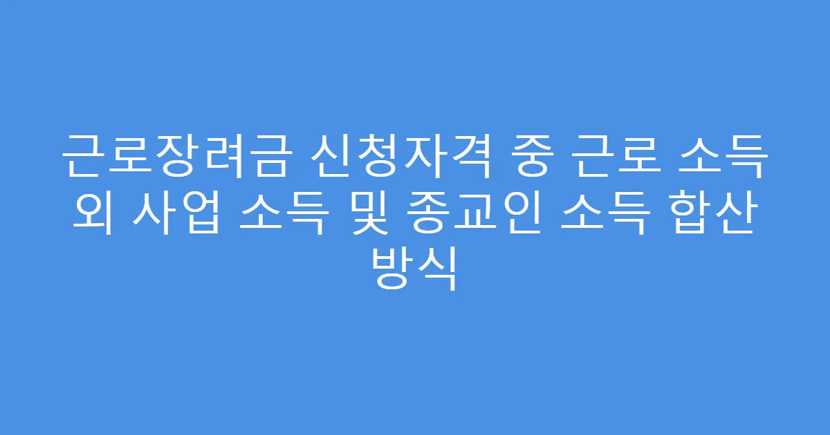 근로장려금 신청자격 중 근로 소득 외 사업 소득 및 종교인 소득 합산 방식