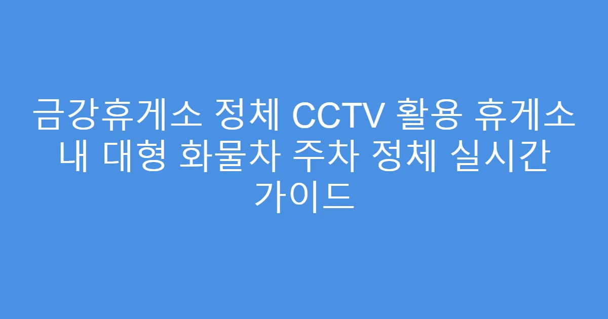 금강휴게소 정체 CCTV 활용 휴게소 내 대형 화물차 주차 정체 실시간 가이드