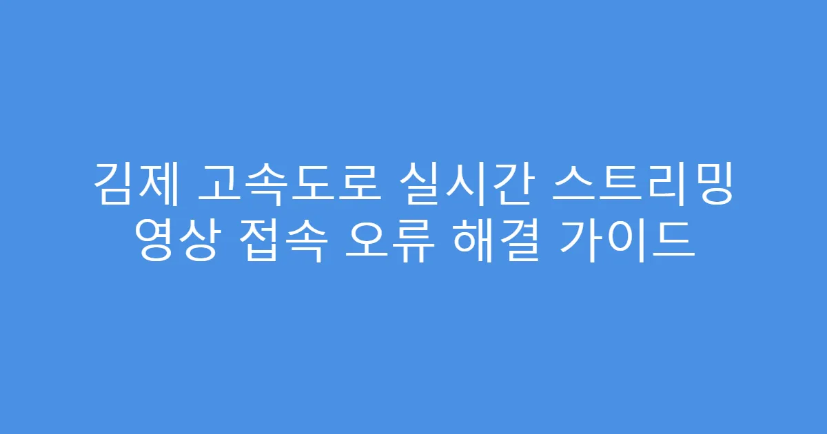 김제 고속도로 실시간 스트리밍 영상 접속 오류 해결 가이드