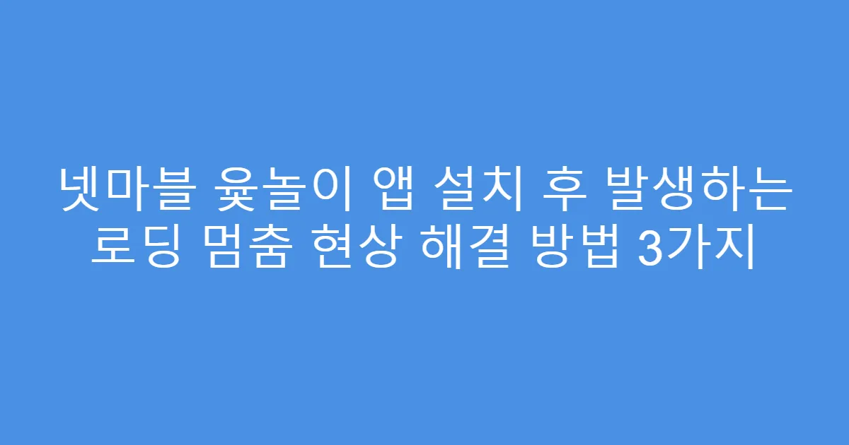 넷마블 윷놀이 앱 설치 후 발생하는 로딩 멈춤 현상 해결 방법 3가지