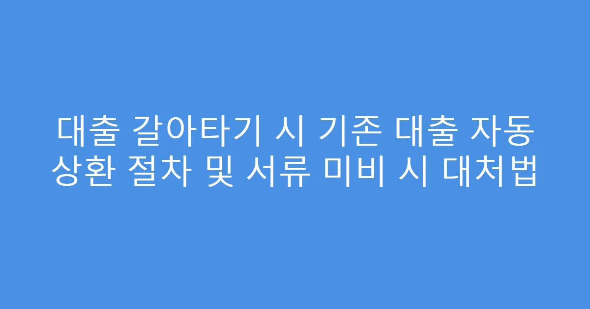 대출 갈아타기 시 기존 대출 자동 상환 절차 및 서류 미비 시 대처법