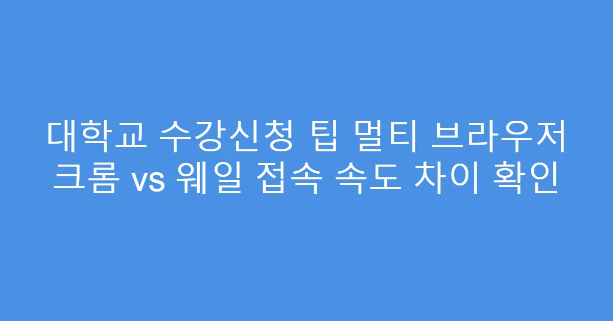 대학교 수강신청 팁 멀티 브라우저 크롬 vs 웨일 접속 속도 차이 확인