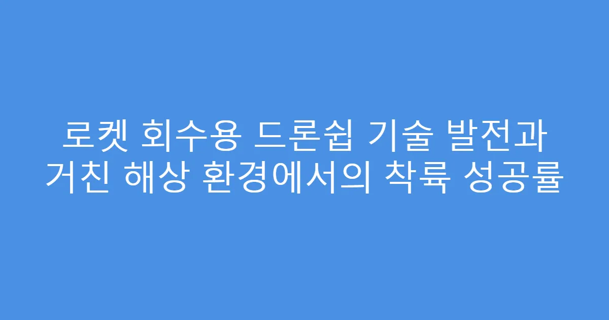 로켓 회수용 드론쉽 기술 발전과 거친 해상 환경에서의 착륙 성공률