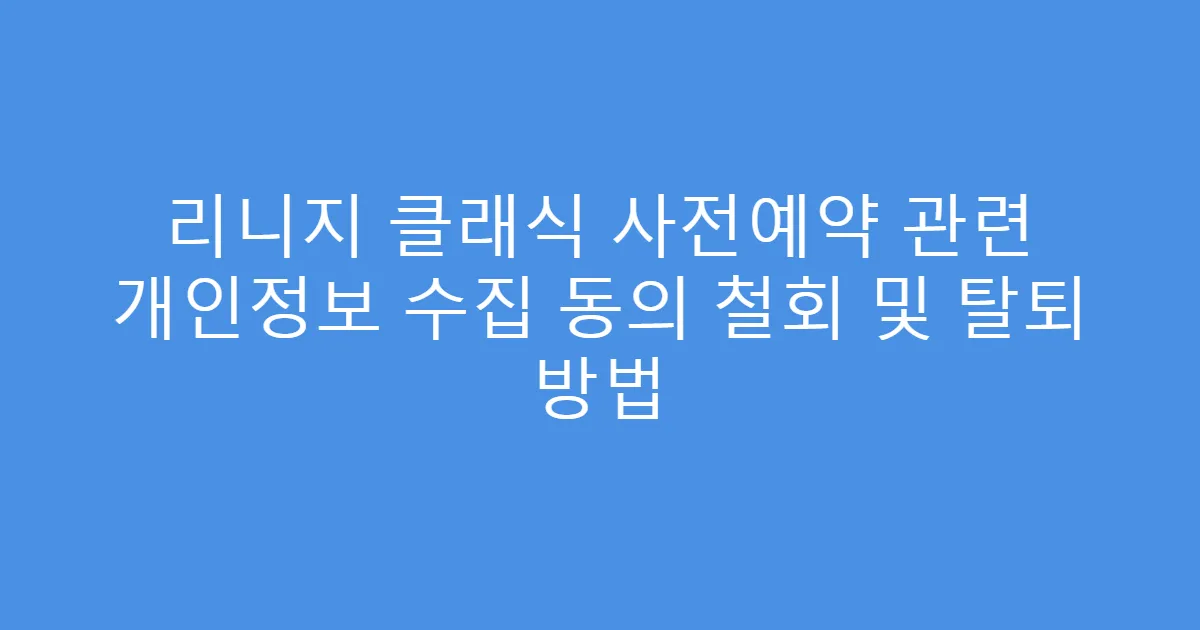 리니지 클래식 사전예약 관련 개인정보 수집 동의 철회 및 탈퇴 방법
