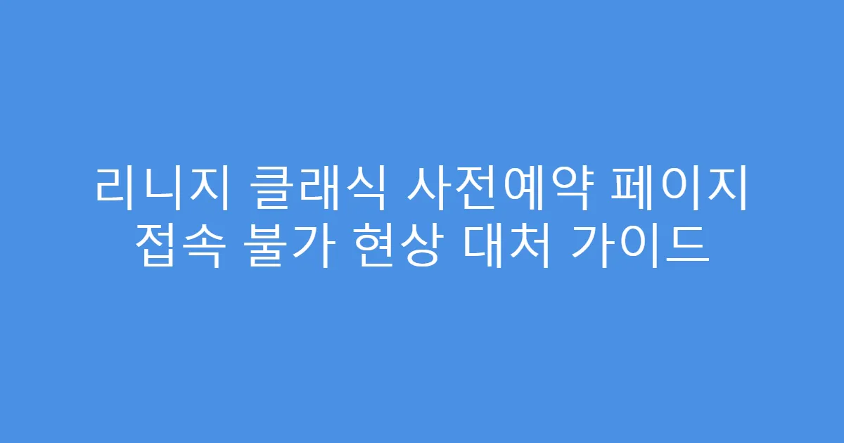 리니지 클래식 사전예약 페이지 접속 불가 현상 대처 가이드