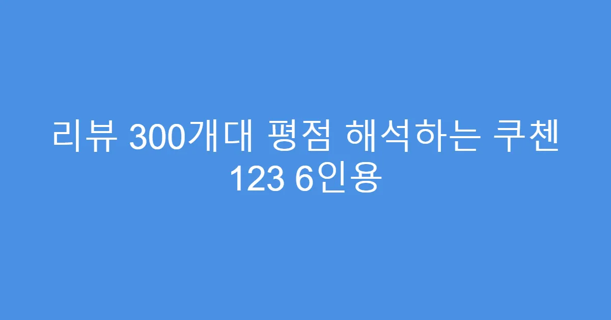 리뷰 300개대 평점 해석하는 쿠첸 123 6인용