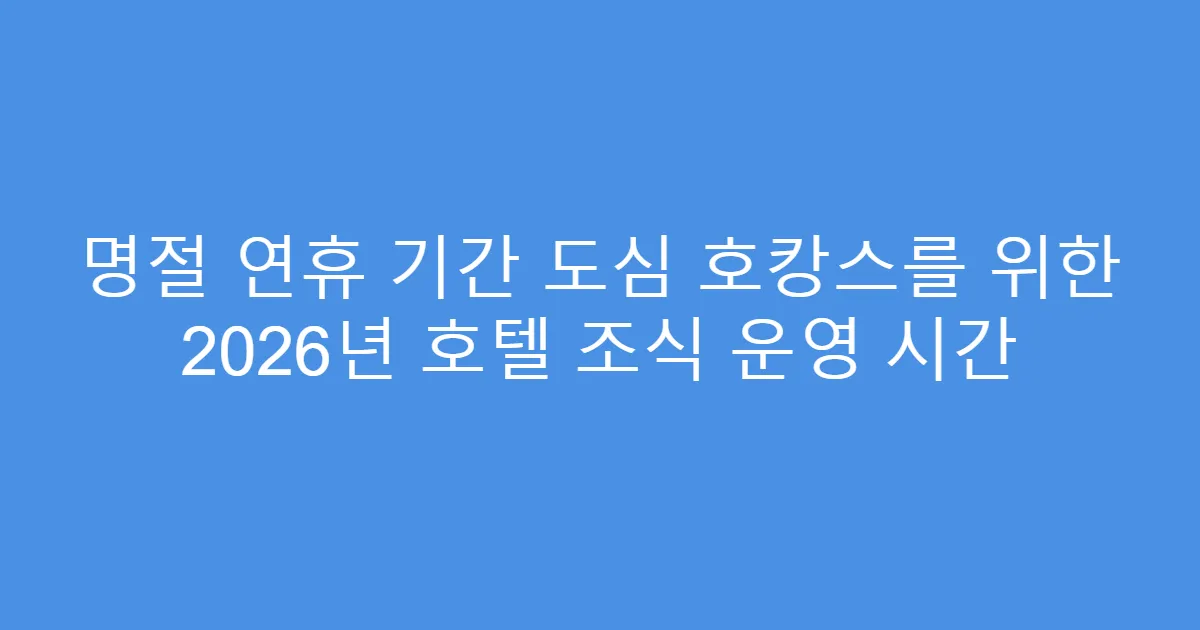 명절 연휴 기간 도심 호캉스를 위한 2026년 호텔 조식 운영 시간