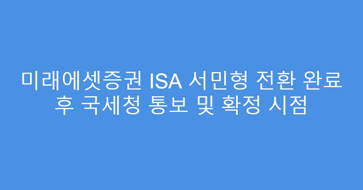 미래에셋증권 ISA 서민형 전환 완료 후 국세청 통보 및 확정 시점