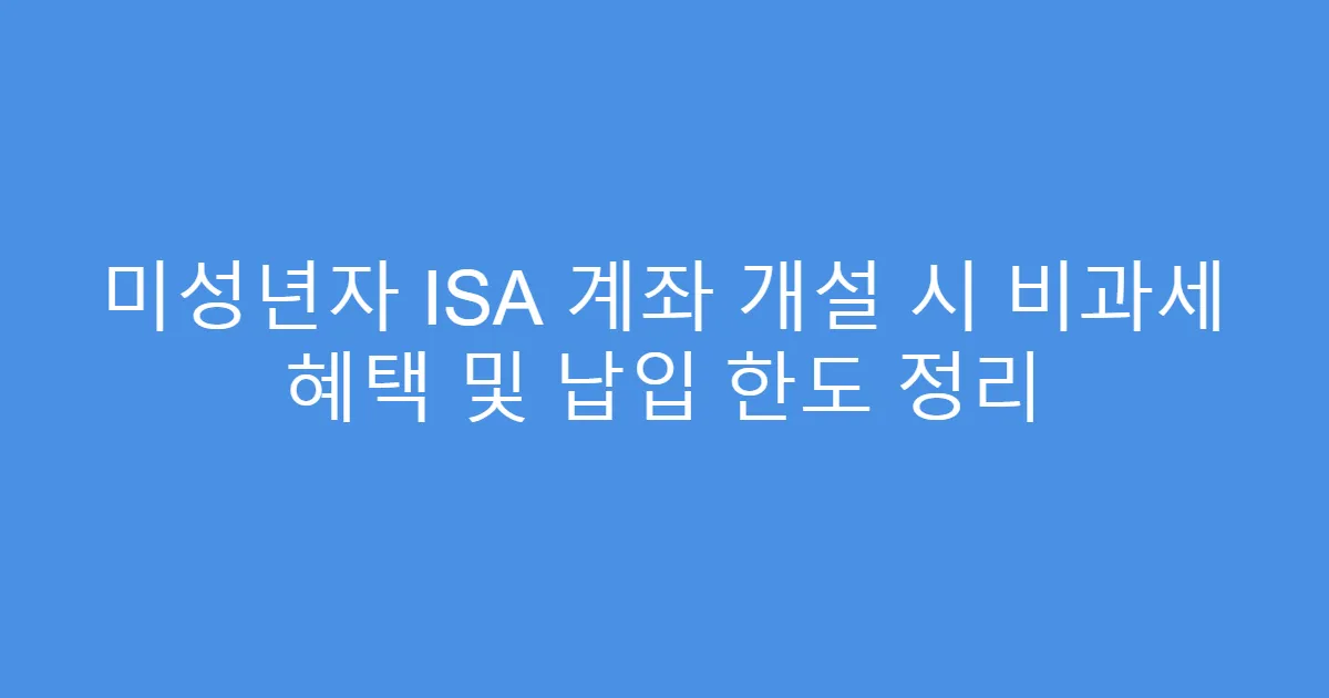 미성년자 ISA 계좌 개설 시 비과세 혜택 및 납입 한도 정리