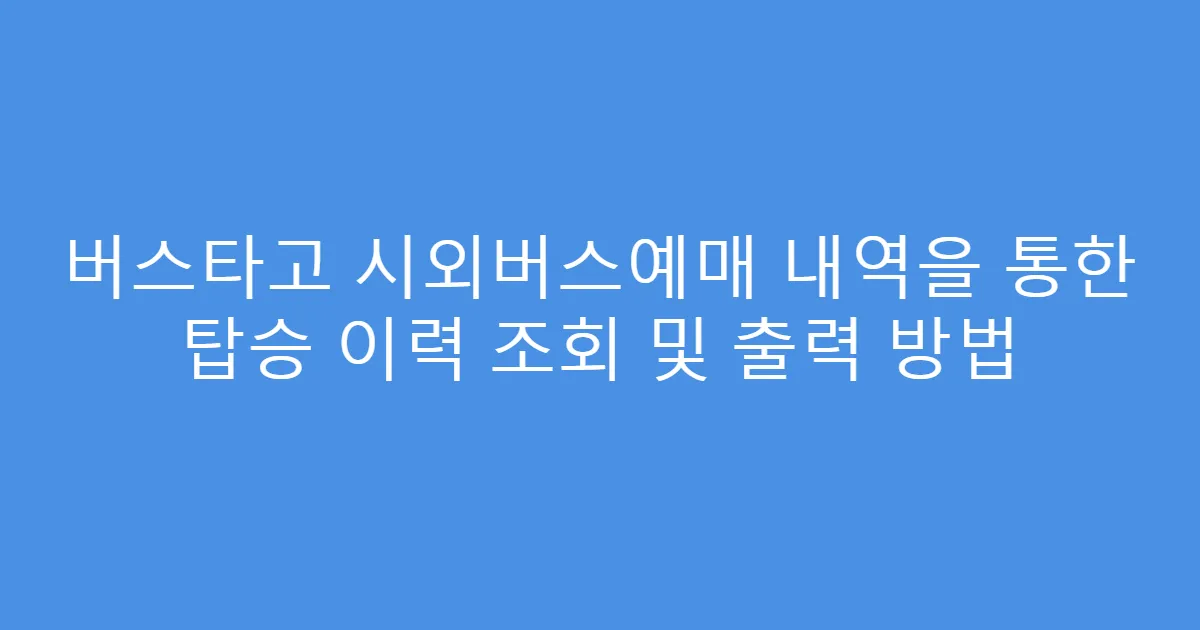 버스타고 시외버스예매 내역을 통한 탑승 이력 조회 및 출력 방법