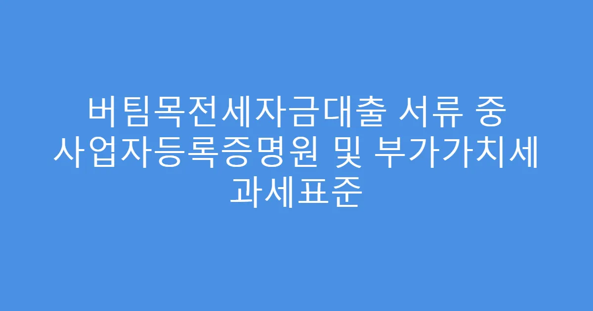 버팀목전세자금대출 서류 중 사업자등록증명원 및 부가가치세 과세표준