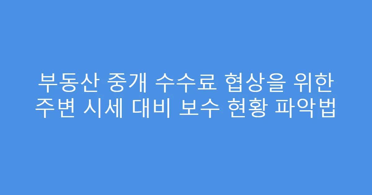 부동산 중개 수수료 협상을 위한 주변 시세 대비 보수 현황 파악법