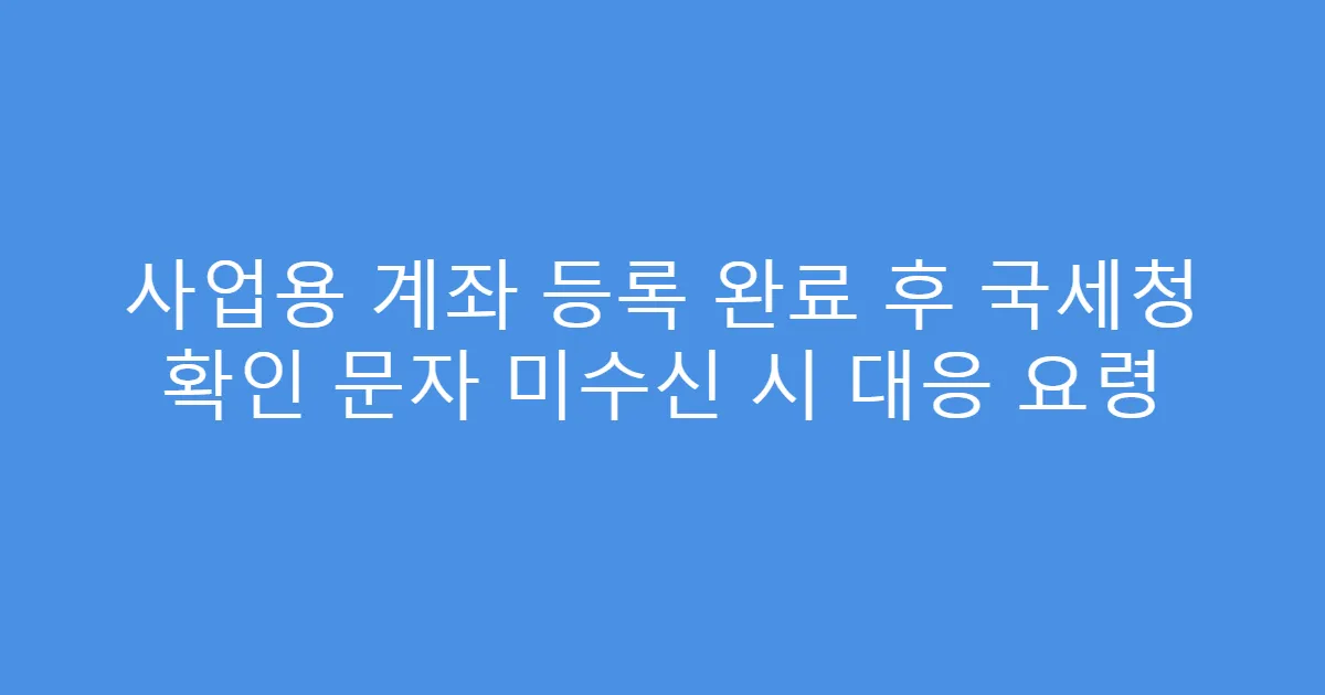 사업용 계좌 등록 완료 후 국세청 확인 문자 미수신 시 대응 요령