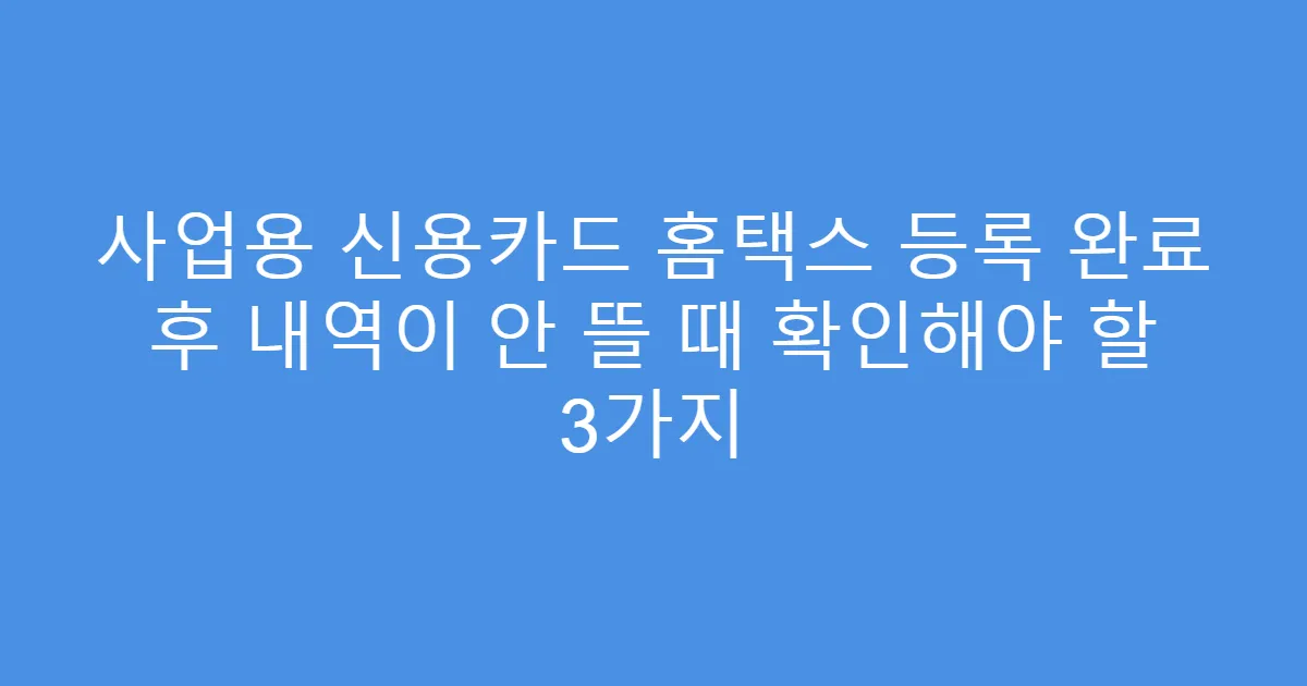 사업용 신용카드 홈택스 등록 완료 후 내역이 안 뜰 때 확인해야 할 3가지