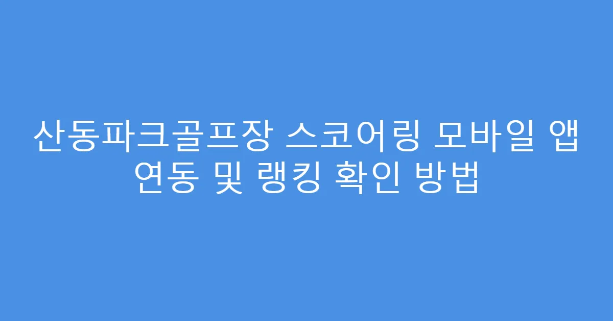 산동파크골프장 스코어링 모바일 앱 연동 및 랭킹 확인 방법