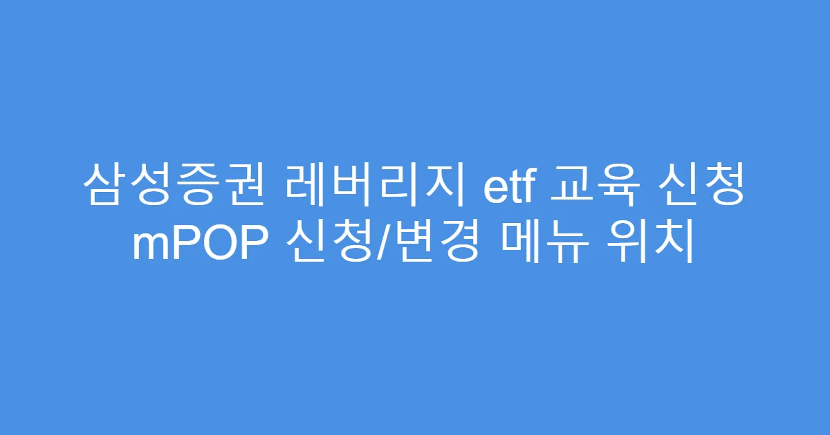 삼성증권 레버리지 etf 교육 신청 mPOP 신청/변경 메뉴 위치