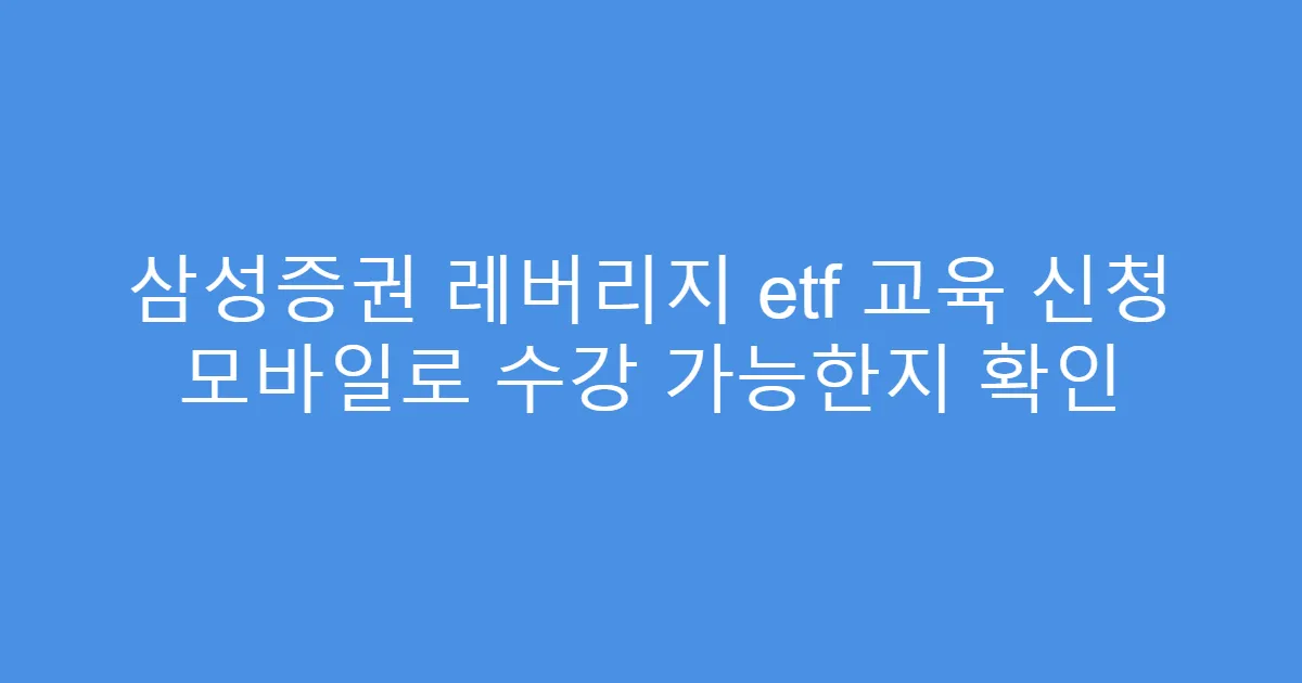 삼성증권 레버리지 etf 교육 신청 모바일로 수강 가능한지 확인