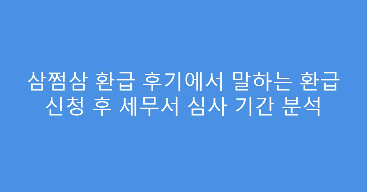 삼쩜삼 환급 후기에서 말하는 환급 신청 후 세무서 심사 기간 분석