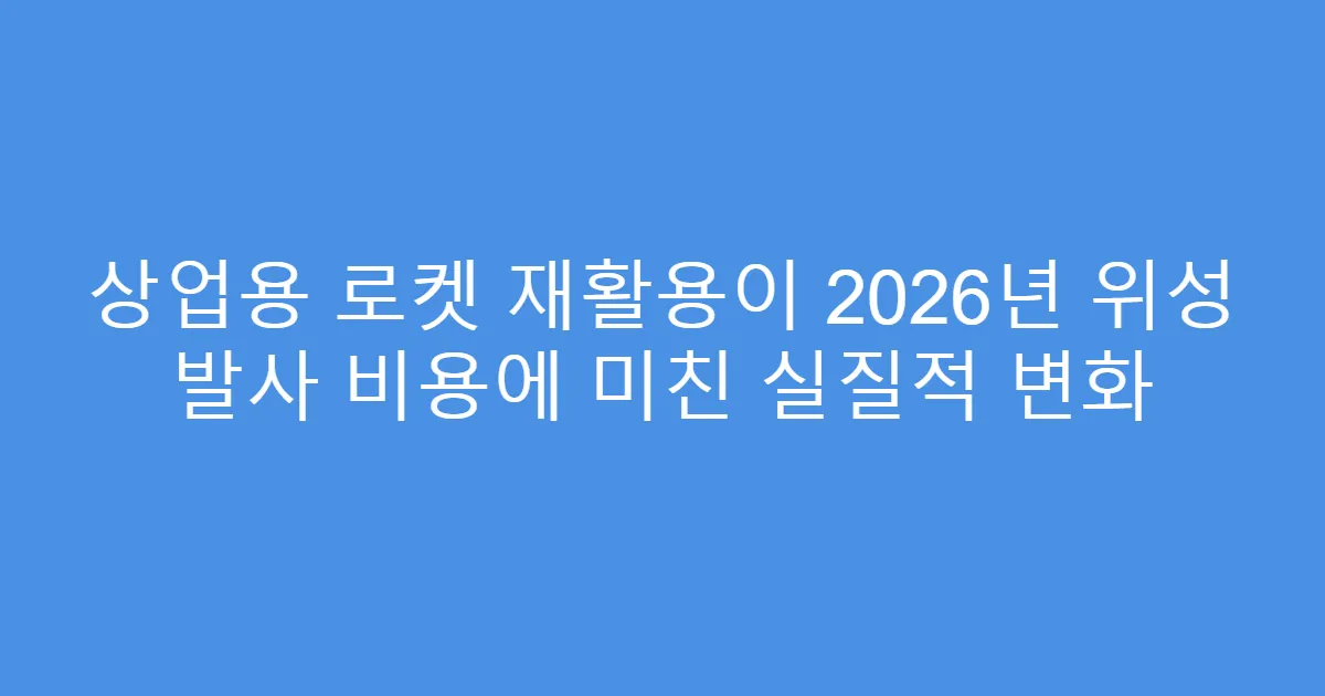 상업용 로켓 재활용이 2026년 위성 발사 비용에 미친 실질적 변화