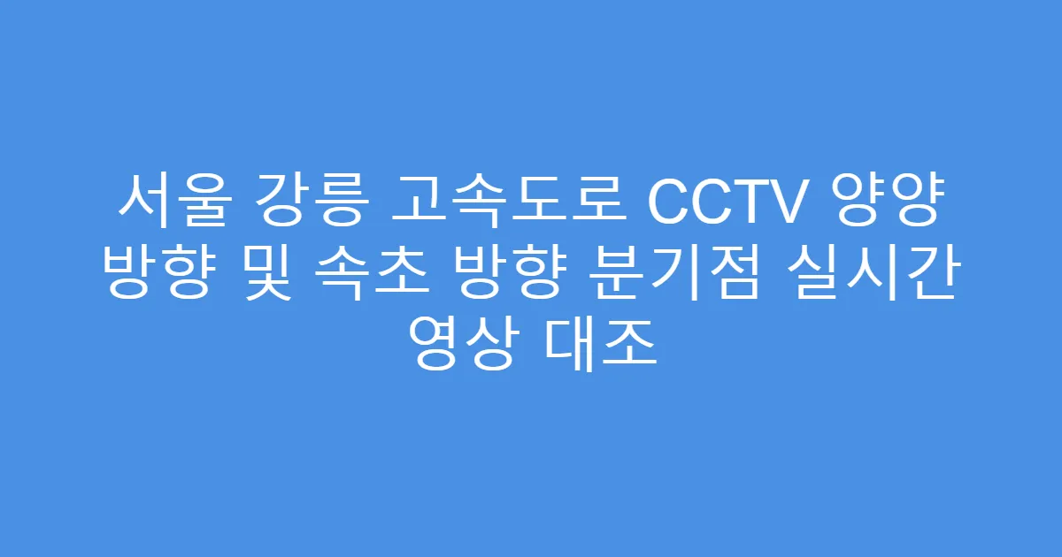 서울 강릉 고속도로 CCTV 양양 방향 및 속초 방향 분기점 실시간 영상 대조