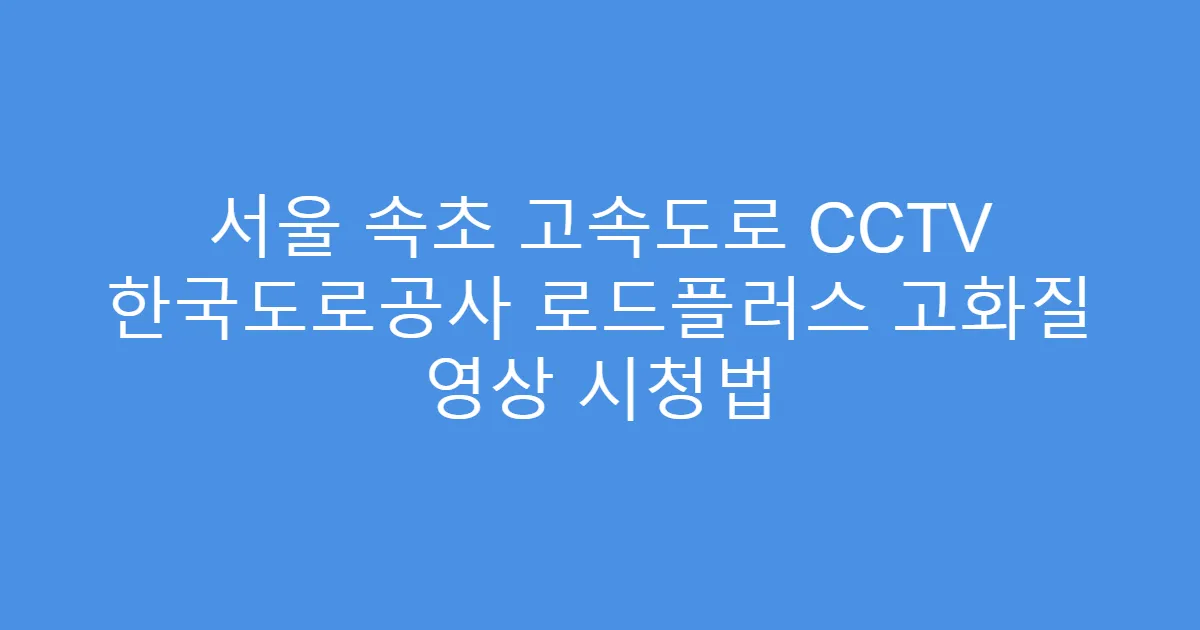 서울 속초 고속도로 CCTV 한국도로공사 로드플러스 고화질 영상 시청법