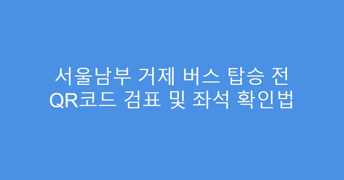 서울남부 거제 버스 탑승 전 QR코드 검표 및 좌석 확인법