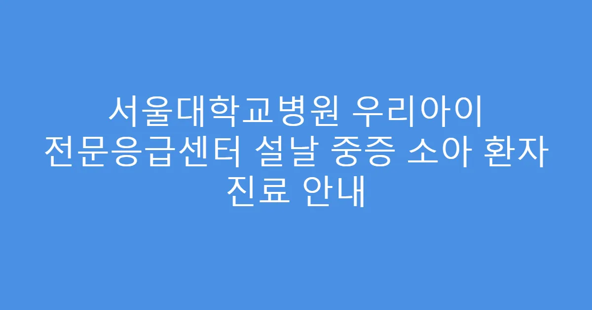 서울대학교병원 우리아이 전문응급센터 설날 중증 소아 환자 진료 안내
