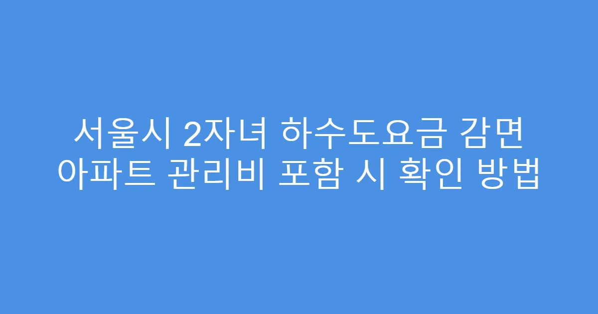 서울시 2자녀 하수도요금 감면 아파트 관리비 포함 시 확인 방법