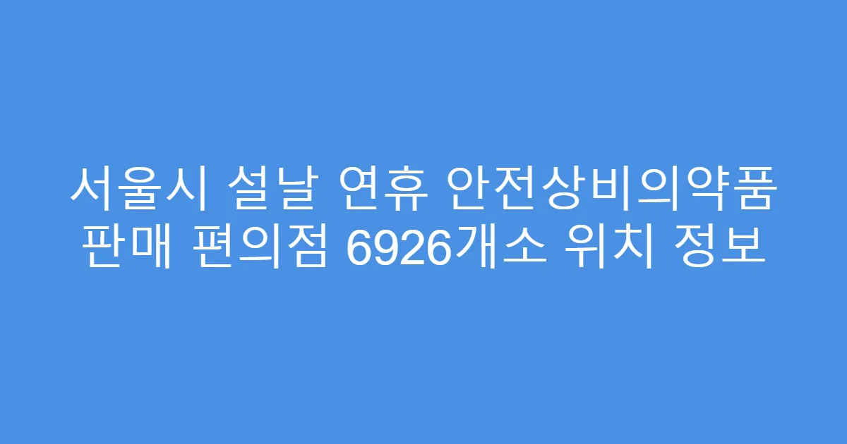 서울시 설날 연휴 안전상비의약품 판매 편의점 6926개소 위치 정보
