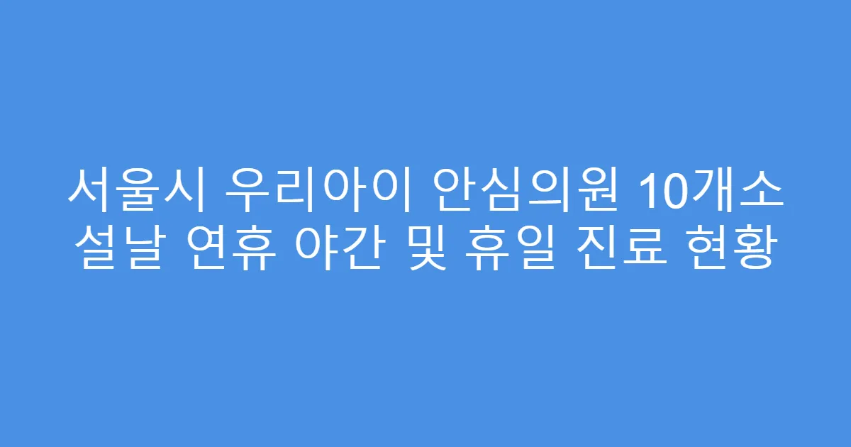 서울시 우리아이 안심의원 10개소 설날 연휴 야간 및 휴일 진료 현황